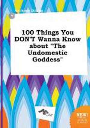 100 Things You Don't Wanna Know about the Undomestic Goddess de Anthony Dilling