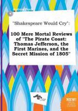 Shakespeare Would Cry: 100 Mere Mortal Reviews of the Pirate Coast: Thomas Jefferson, the First Marines, and the Secret Mission of 1805 de Andrew Peak