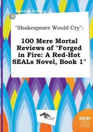 Shakespeare Would Cry: 100 Mere Mortal Reviews of Forged in Fire: A Red-Hot Seals Novel, Book 1 de Dominic Eadling