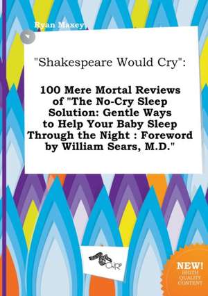 Shakespeare Would Cry: 100 Mere Mortal Reviews of the No-Cry Sleep Solution: Gentle Ways to Help Your Baby Sleep Through the Night: Foreword de Ryan Maxey