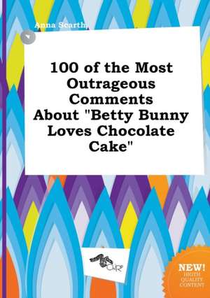 100 of the Most Outrageous Comments about Betty Bunny Loves Chocolate Cake de Anna Scarth