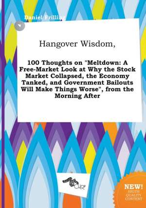 Hangover Wisdom, 100 Thoughts on Meltdown: A Free-Market Look at Why the Stock Market Collapsed, the Economy Tanked, and Government Bailouts Will Mak de Daniel Frilling