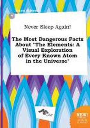 Never Sleep Again! the Most Dangerous Facts about the Elements: A Visual Exploration of Every Known Atom in the Universe de Jason Silver