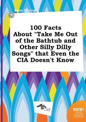 100 Facts about Take Me Out of the Bathtub and Other Silly Dilly Songs That Even the CIA Doesn't Know de Anna Strong