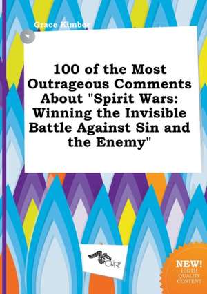 100 of the Most Outrageous Comments about Spirit Wars: Winning the Invisible Battle Against Sin and the Enemy de Grace Kimber