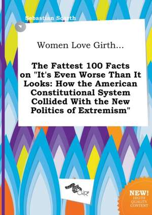 Women Love Girth... the Fattest 100 Facts on It's Even Worse Than It Looks: How the American Constitutional System Collided with the New Politics of de Sebastian Scarth