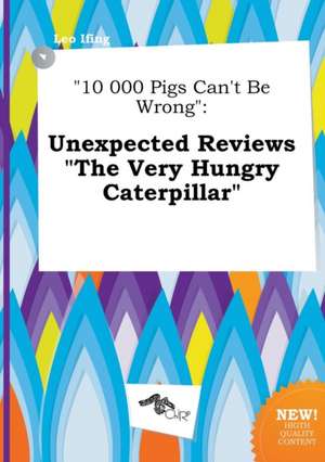 10 000 Pigs Can't Be Wrong: Unexpected Reviews the Very Hungry Caterpillar de Leo Ifing