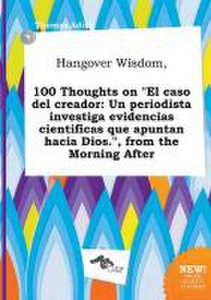 Hangover Wisdom, 100 Thoughts on El Caso del Creador: Un Periodista Investiga Evidencias Cientificas Que Apuntan Hacia Dios., from the Morning After de Thomas Ading