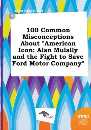 100 Common Misconceptions about American Icon: Alan Mulally and the Fight to Save Ford Motor Company de Charlotte Skeat