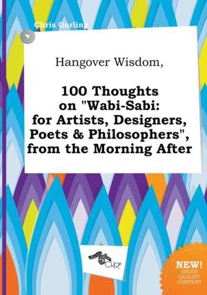 Hangover Wisdom, 100 Thoughts on Wabi-Sabi: For Artists, Designers, Poets & Philosophers, from the Morning After de Chris Garling