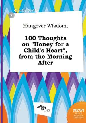 Hangover Wisdom, 100 Thoughts on Honey for a Child's Heart, from the Morning After de Charlie Stubbs