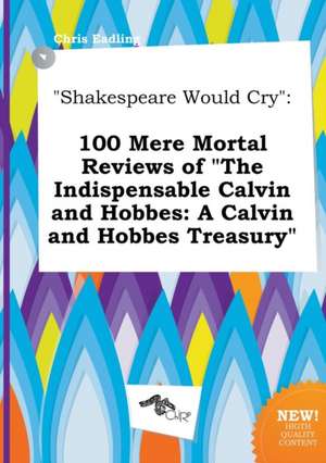 Shakespeare Would Cry: 100 Mere Mortal Reviews of the Indispensable Calvin and Hobbes: A Calvin and Hobbes Treasury de Chris Eadling