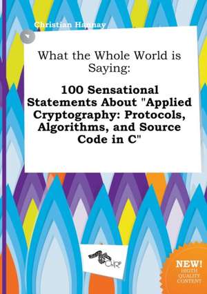 What the Whole World Is Saying: 100 Sensational Statements about Applied Cryptography: Protocols, Algorithms, and Source Code in C de Christian Hannay