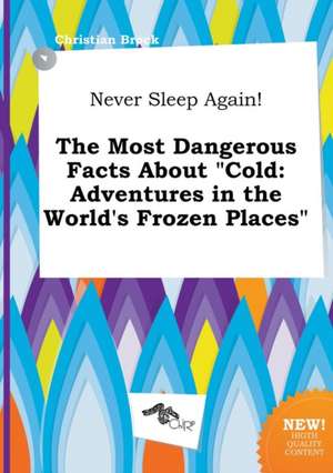 Never Sleep Again! the Most Dangerous Facts about Cold: Adventures in the World's Frozen Places de Christian Brock