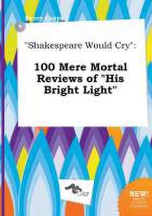 Shakespeare Would Cry: 100 Mere Mortal Reviews of His Bright Light de Henry Capps