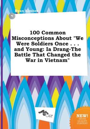 100 Common Misconceptions about We Were Soldiers Once . . . and Young: Ia Drang-The Battle That Changed the War in Vietnam de Ryan Kimber