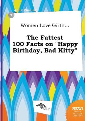 Women Love Girth... the Fattest 100 Facts on Happy Birthday, Bad Kitty de Anna Finning