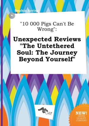 10 000 Pigs Can't Be Wrong: Unexpected Reviews the Untethered Soul: The Journey Beyond Yourself de Sophia Arring