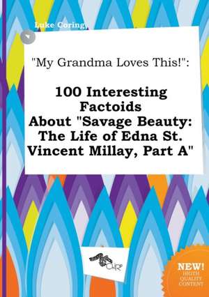 My Grandma Loves This!: 100 Interesting Factoids about Savage Beauty: The Life of Edna St. Vincent Millay, Part a de Luke Coring