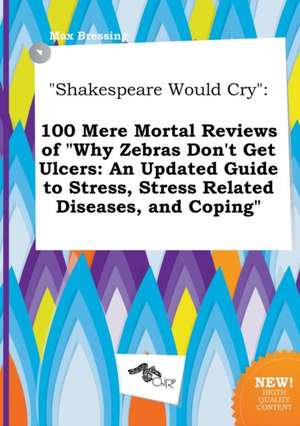 Shakespeare Would Cry: 100 Mere Mortal Reviews of Why Zebras Don't Get Ulcers: An Updated Guide to Stress, Stress Related Diseases, and Copi de Max Bressing