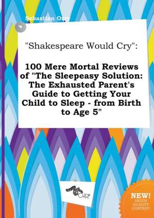 Shakespeare Would Cry: 100 Mere Mortal Reviews of the Sleepeasy Solution: The Exhausted Parent's Guide to Getting Your Child to Sleep - From de Sebastian Orry