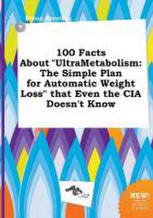 100 Facts about Ultrametabolism: The Simple Plan for Automatic Weight Loss That Even the CIA Doesn't Know de Ethan Brenting