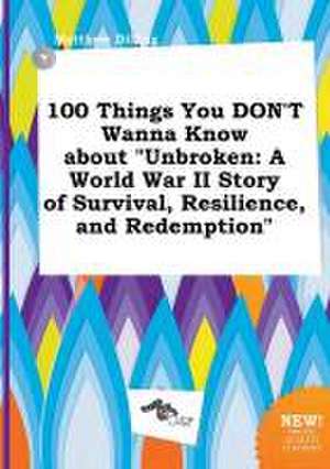 100 Things You Don't Wanna Know about Unbroken: A World War II Story of Survival, Resilience, and Redemption de Matthew Dilling