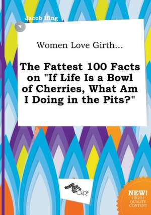 Women Love Girth... the Fattest 100 Facts on If Life Is a Bowl of Cherries, What Am I Doing in the Pits? de Jacob Ifing