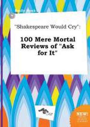 Shakespeare Would Cry: 100 Mere Mortal Reviews of Ask for It de Emily Hook