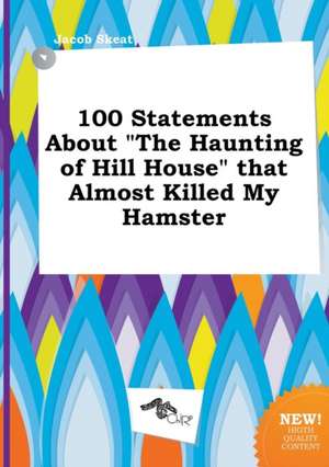 100 Statements about the Haunting of Hill House That Almost Killed My Hamster de Jacob Skeat