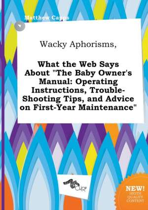 Wacky Aphorisms, What the Web Says about the Baby Owner's Manual: Operating Instructions, Trouble-Shooting Tips, and Advice on First-Year Maintenance de Matthew Capps