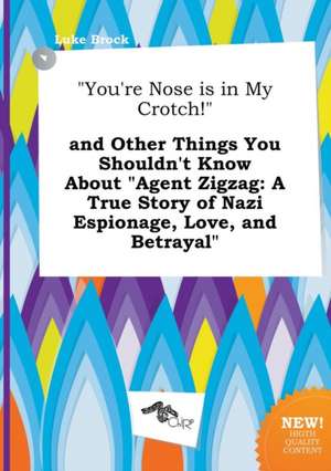 You're Nose Is in My Crotch! and Other Things You Shouldn't Know about Agent Zigzag: A True Story of Nazi Espionage, Love, and Betrayal de Luke Brock