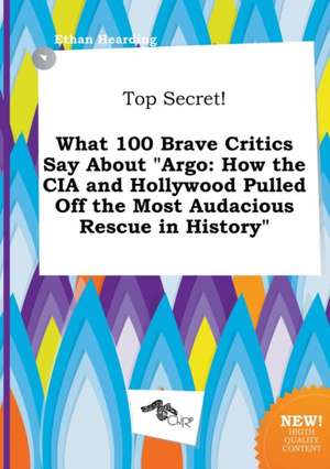 Top Secret! What 100 Brave Critics Say about Argo: How the CIA and Hollywood Pulled Off the Most Audacious Rescue in History de Ethan Hearding