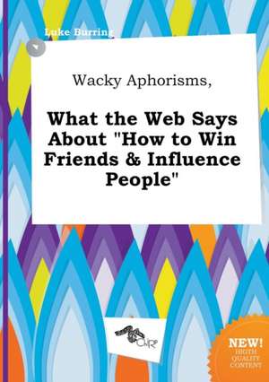 Wacky Aphorisms, What the Web Says about How to Win Friends & Influence People de Luke Burring