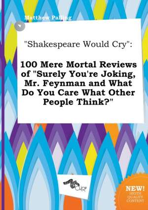 Shakespeare Would Cry: 100 Mere Mortal Reviews of Surely You're Joking, Mr. Feynman and What Do You Care What Other People Think? de Matthew Palling