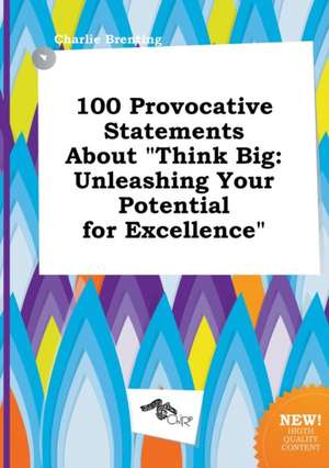 100 Provocative Statements about Think Big: Unleashing Your Potential for Excellence de Charlie Brenting