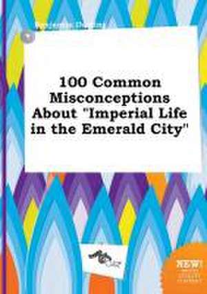 100 Common Misconceptions about Imperial Life in the Emerald City de Benjamin Darting