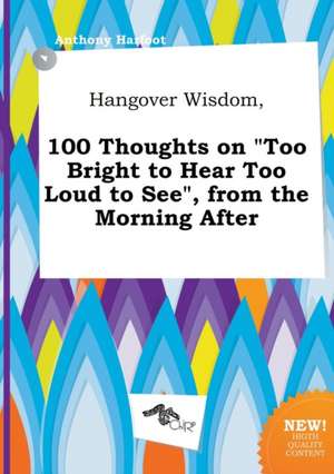 Hangover Wisdom, 100 Thoughts on Too Bright to Hear Too Loud to See, from the Morning After de Anthony Harfoot