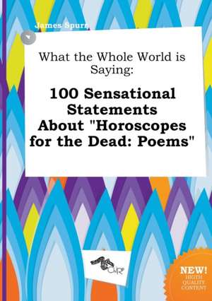 What the Whole World Is Saying: 100 Sensational Statements about Horoscopes for the Dead: Poems de James Spurr