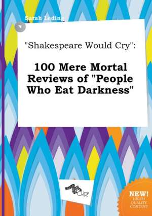 Shakespeare Would Cry: 100 Mere Mortal Reviews of People Who Eat Darkness de Sarah Leding