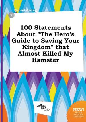 100 Statements about the Hero's Guide to Saving Your Kingdom That Almost Killed My Hamster de Daniel Arring