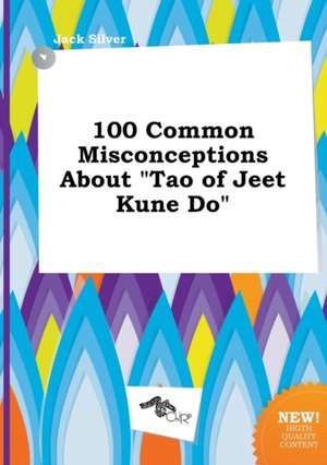 100 Common Misconceptions about Tao of Jeet Kune Do de Jack Silver