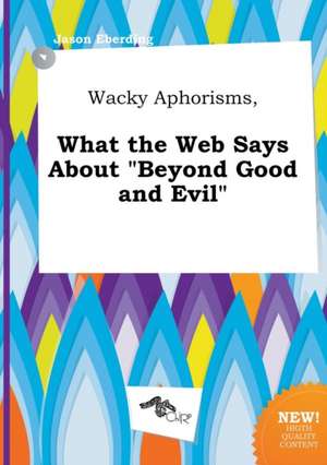 Wacky Aphorisms, What the Web Says about Beyond Good and Evil de Jason Eberding