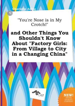 You're Nose Is in My Crotch! and Other Things You Shouldn't Know about Factory Girls: From Village to City in a Changing China de Charlotte Ading