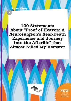 100 Statements about Proof of Heaven: A Neurosurgeon's Near-Death Experience and Journey Into the Afterlife That Almost Killed My Hamster de Ryan Scory