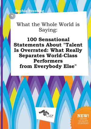 What the Whole World Is Saying: 100 Sensational Statements about Talent Is Overrated: What Really Separates World-Class Performers from Everybody Els de Sophia Brenting