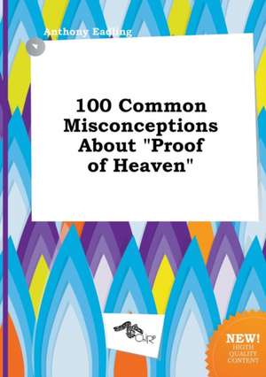 100 Common Misconceptions about Proof of Heaven de Anthony Eadling