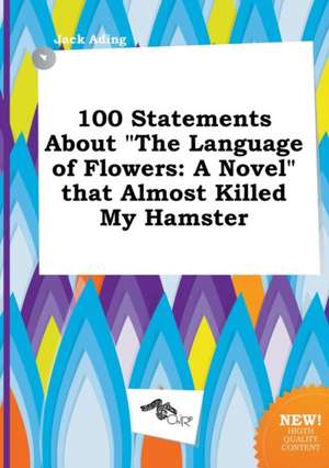 100 Statements about the Language of Flowers: A Novel That Almost Killed My Hamster de Jack Ading