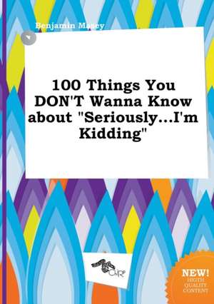 100 Things You Don't Wanna Know about Seriously...I'm Kidding de Benjamin Masey