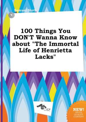 100 Things You Don't Wanna Know about the Immortal Life of Henrietta Lacks de Samuel Stott